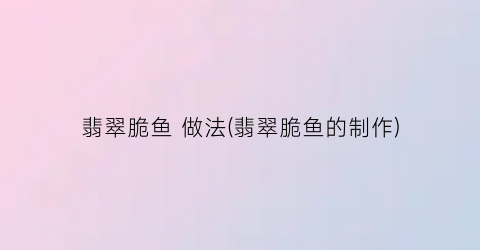 翡翠脆鱼 做法(翡翠脆鱼的制作)